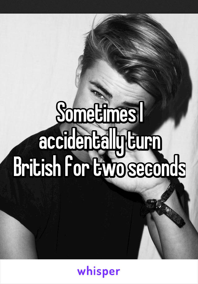 Sometimes I accidentally turn British for two seconds