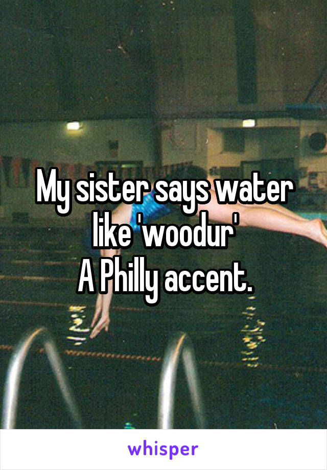 My sister says water like 'woodur'
A Philly accent.