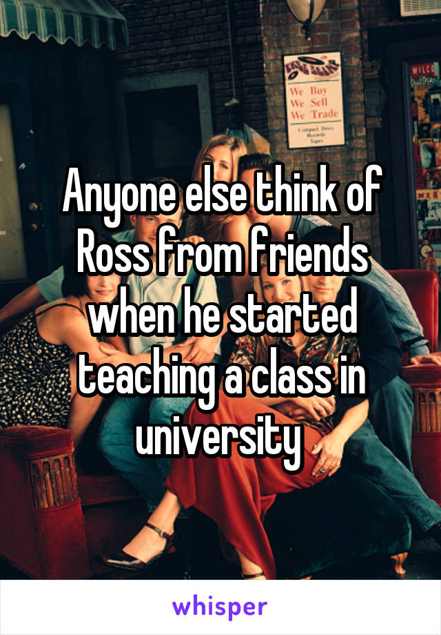 Anyone else think of Ross from friends when he started teaching a class in university 