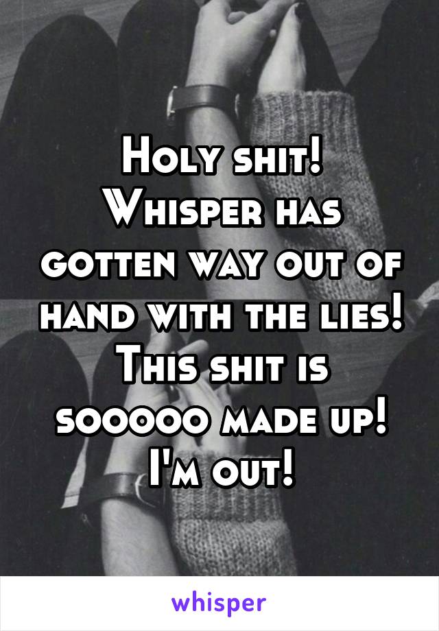 Holy shit!
Whisper has gotten way out of hand with the lies!
This shit is sooooo made up!
I'm out!