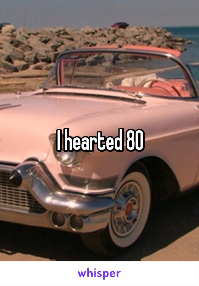 I hearted 80