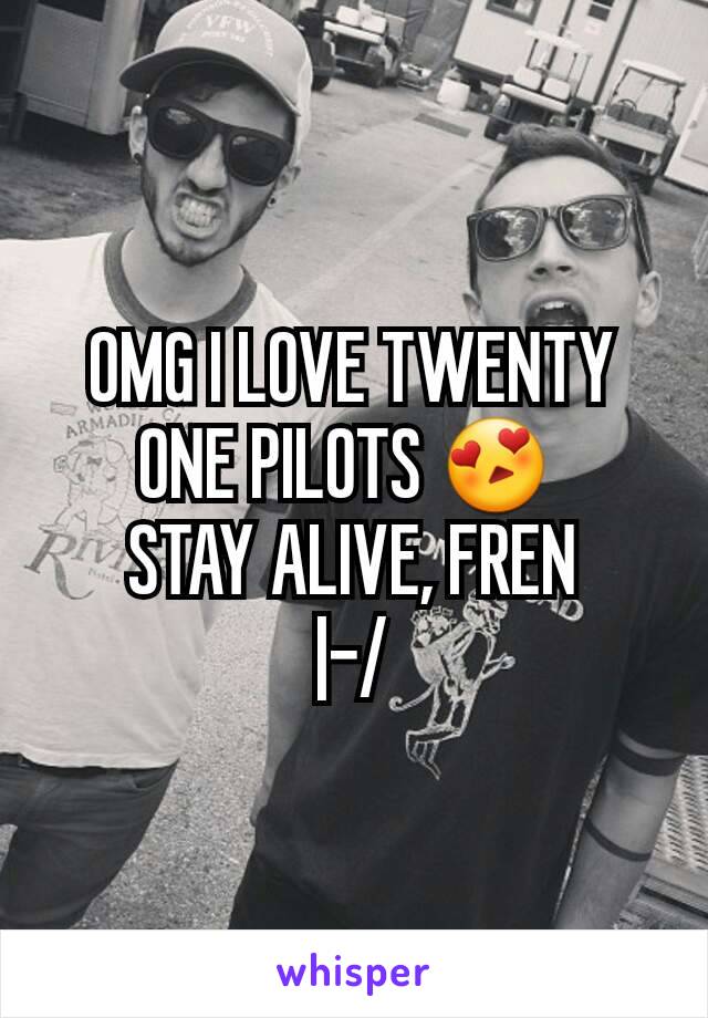 OMG I LOVE TWENTY ONE PILOTS 😍 
STAY ALIVE, FREN
|-/