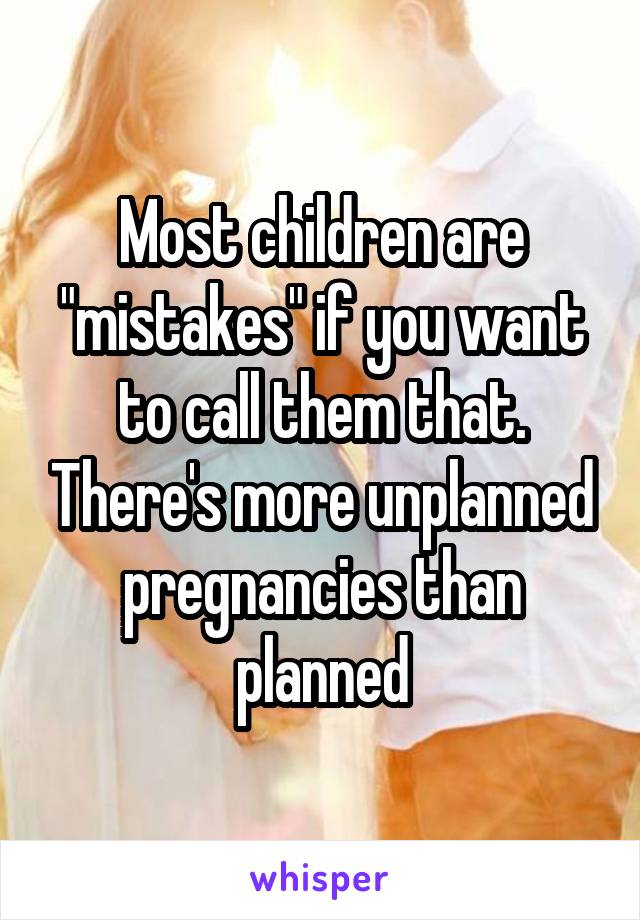 Most children are "mistakes" if you want to call them that. There's more unplanned pregnancies than planned