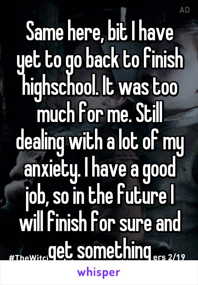 Same here, bit I have yet to go back to finish highschool. It was too much for me. Still dealing with a lot of my anxiety. I have a good job, so in the future I will finish for sure and get something