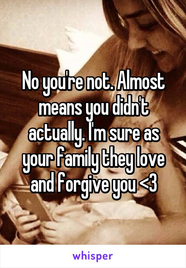 No you're not. Almost means you didn't actually. I'm sure as your family they love and forgive you <3