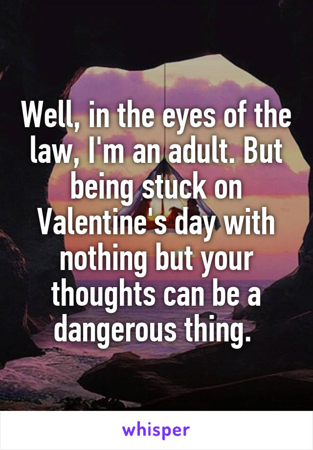 Well, in the eyes of the law, I'm an adult. But being stuck on Valentine's day with nothing but your thoughts can be a dangerous thing. 