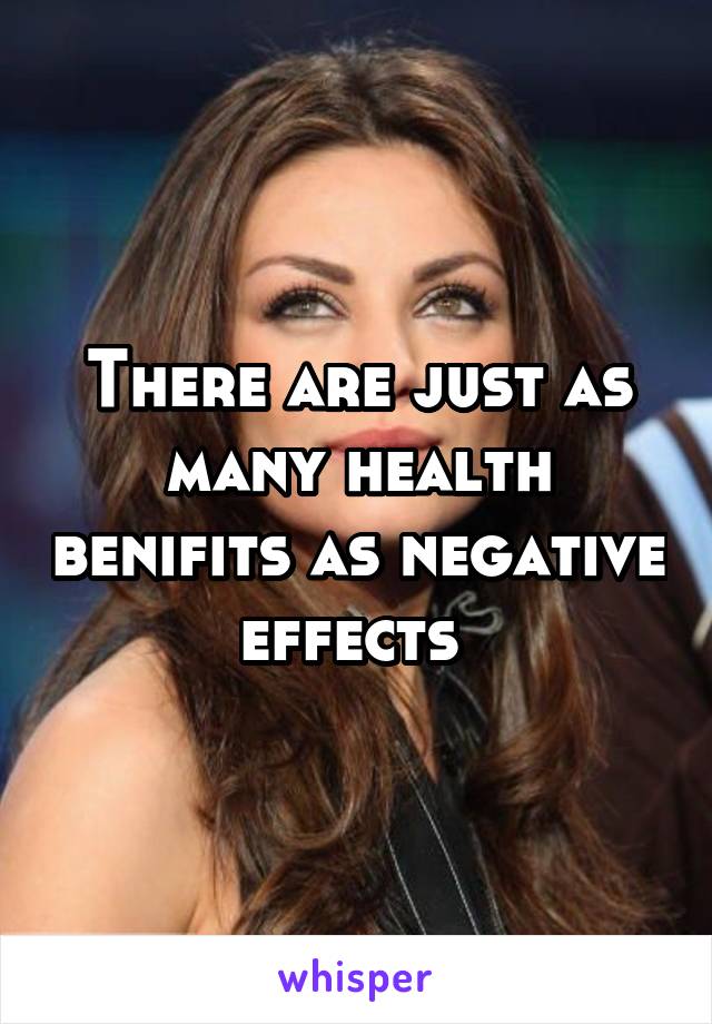 There are just as many health benifits as negative effects 
