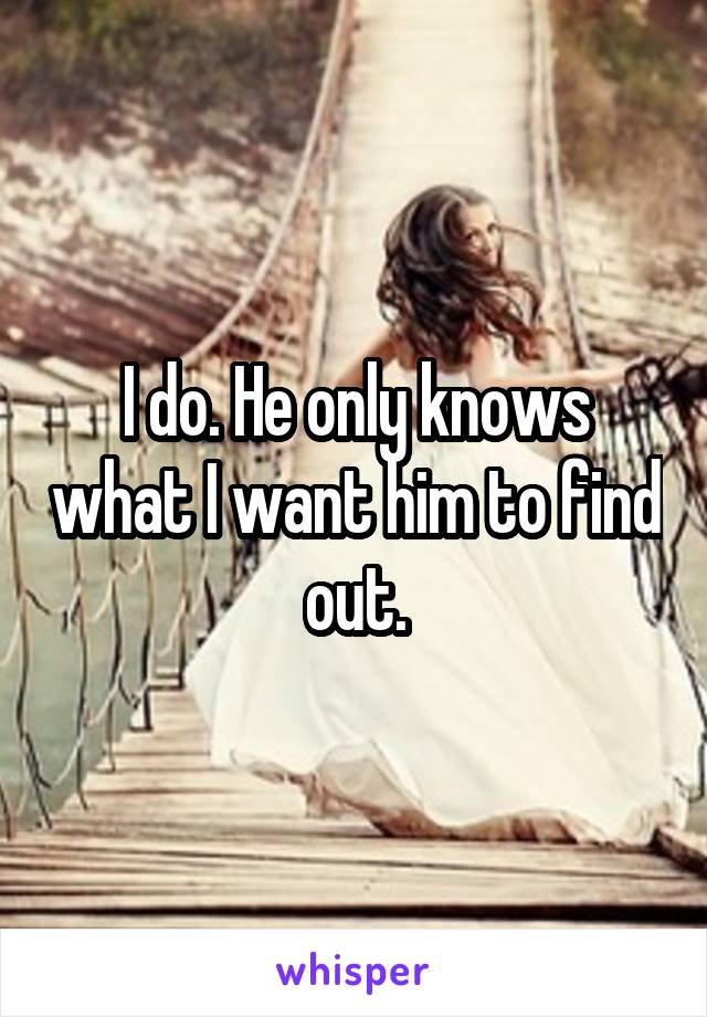 I do. He only knows what I want him to find out.