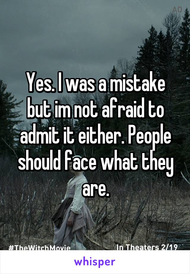 Yes. I was a mistake but im not afraid to admit it either. People should face what they are.