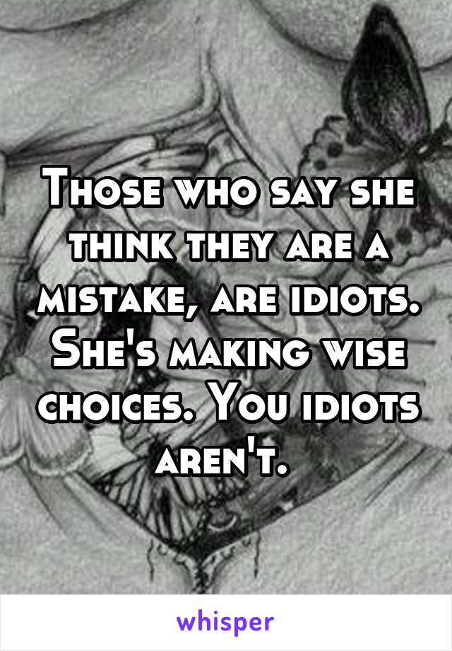 Those who say she think they are a mistake, are idiots. She's making wise choices. You idiots aren't. 