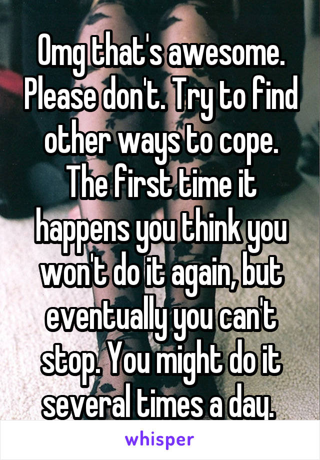 Omg that's awesome. Please don't. Try to find other ways to cope. The first time it happens you think you won't do it again, but eventually you can't stop. You might do it several times a day. 