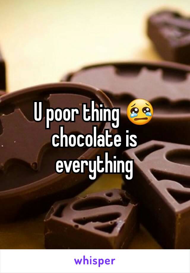 U poor thing 😢 chocolate is everything