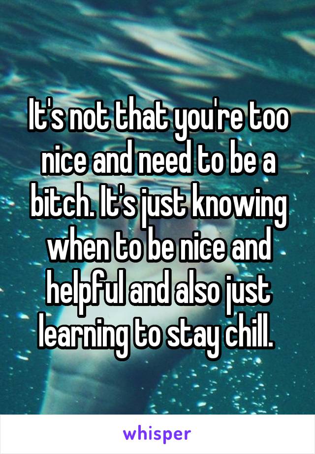 It's not that you're too nice and need to be a bitch. It's just knowing when to be nice and helpful and also just learning to stay chill. 