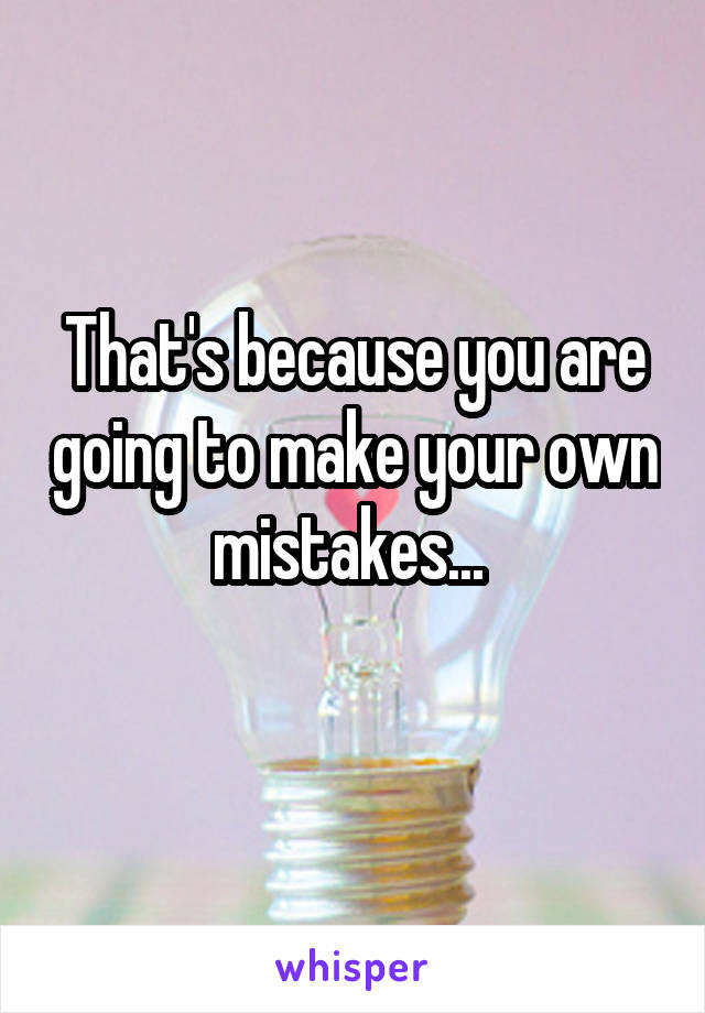 That's because you are going to make your own mistakes... 
