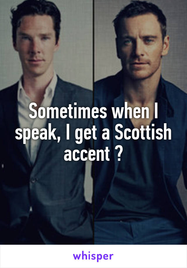 Sometimes when I speak, I get a Scottish accent 😂