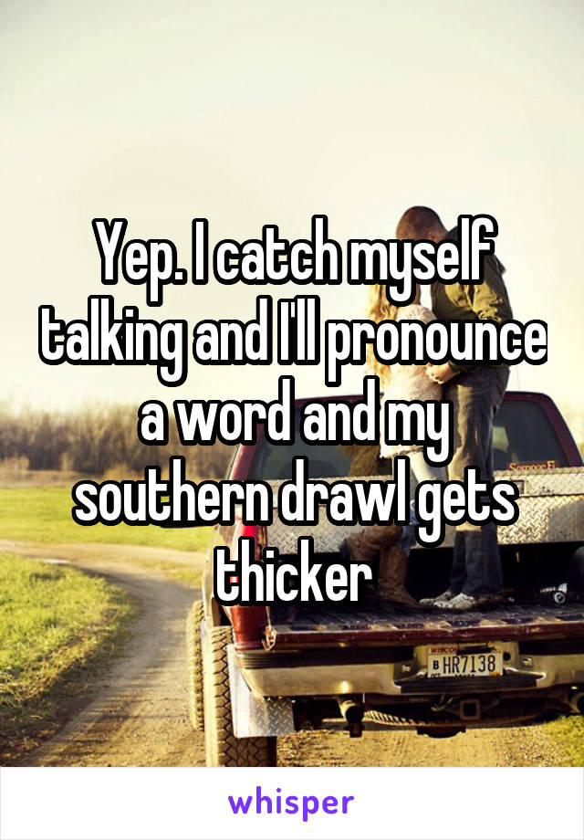 Yep. I catch myself talking and I'll pronounce a word and my southern drawl gets thicker