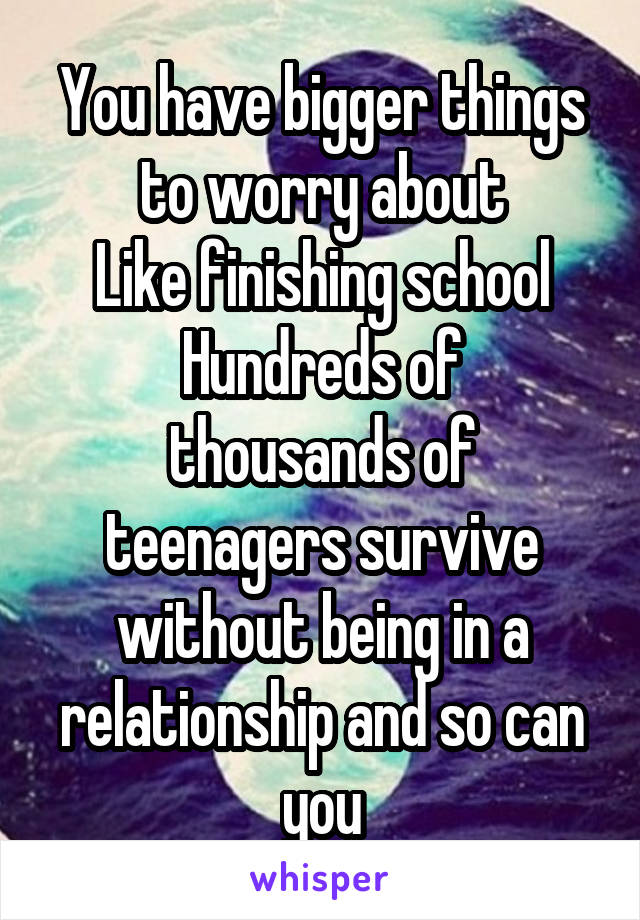 You have bigger things to worry about
Like finishing school
Hundreds of thousands of teenagers survive without being in a relationship and so can you