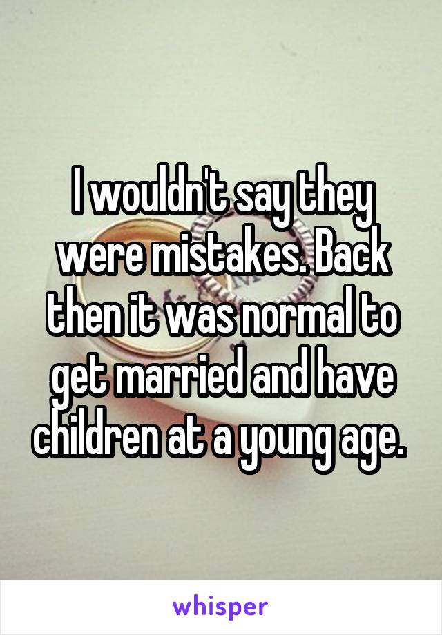 I wouldn't say they were mistakes. Back then it was normal to get married and have children at a young age. 