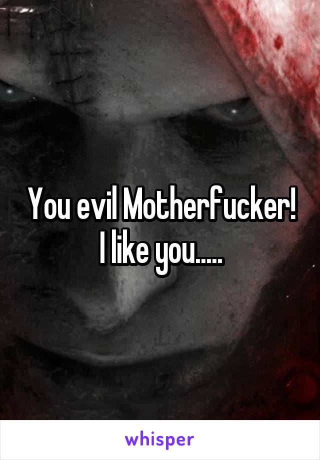 You evil Motherfucker! I like you.....