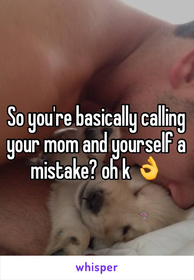 So you're basically calling your mom and yourself a mistake? oh k 👌