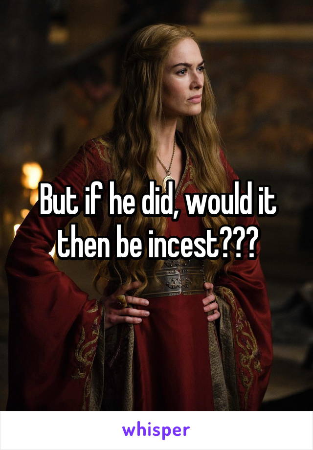 But if he did, would it then be incest???