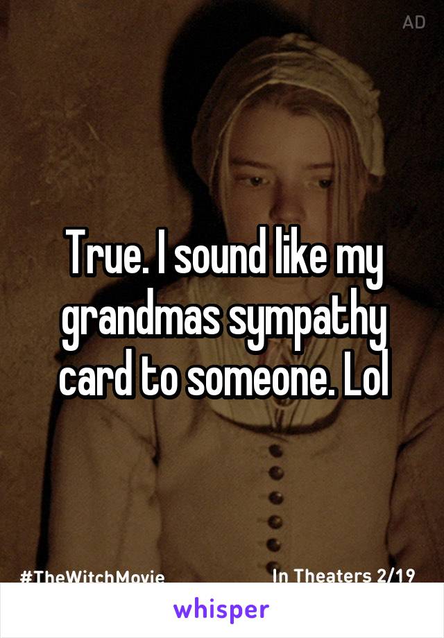 True. I sound like my grandmas sympathy card to someone. Lol