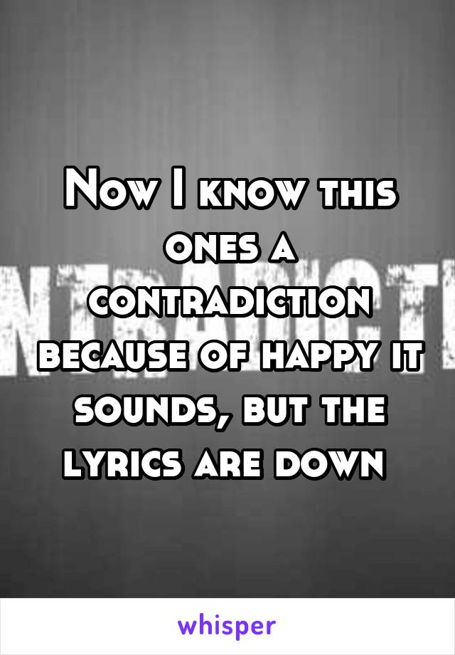 Now I know this ones a contradiction because of happy it sounds, but the lyrics are down 