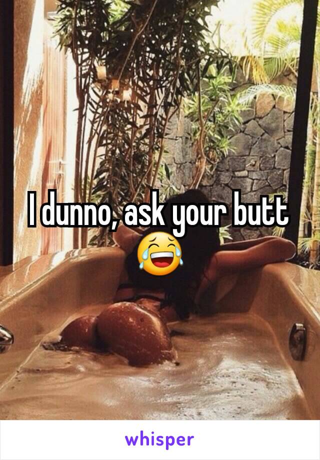 I dunno, ask your butt 😂