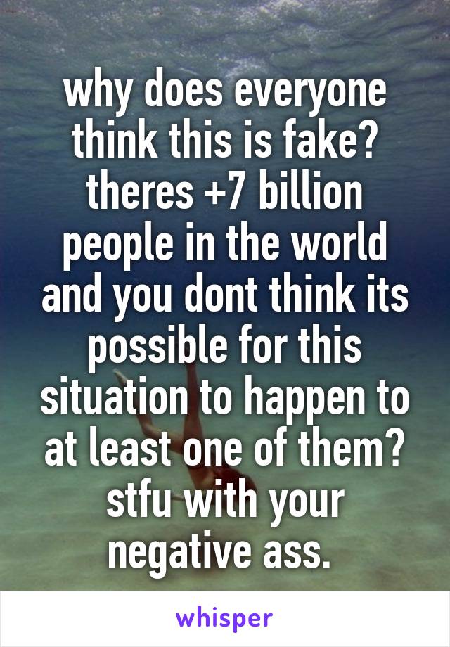 why does everyone think this is fake? theres +7 billion people in the world and you dont think its possible for this situation to happen to at least one of them? stfu with your negative ass. 