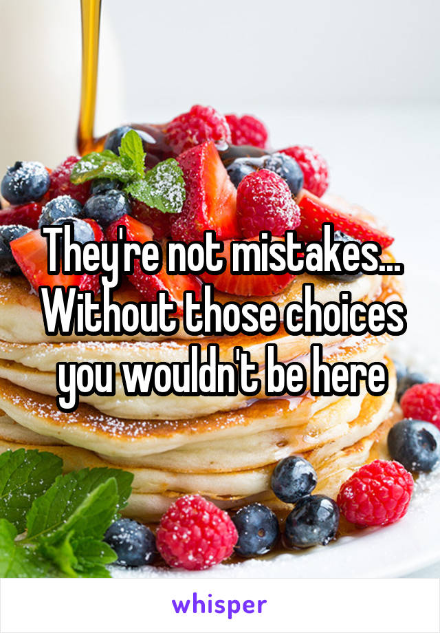 They're not mistakes... Without those choices you wouldn't be here