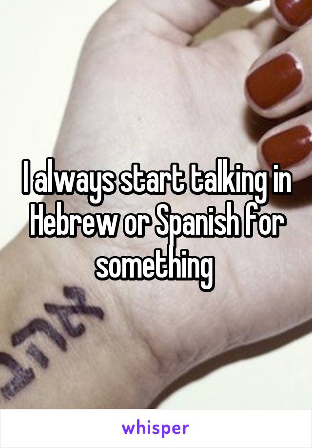 I always start talking in Hebrew or Spanish for something 