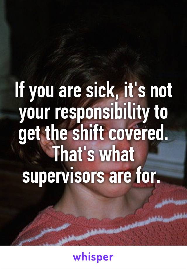 If you are sick, it's not your responsibility to get the shift covered. That's what supervisors are for. 