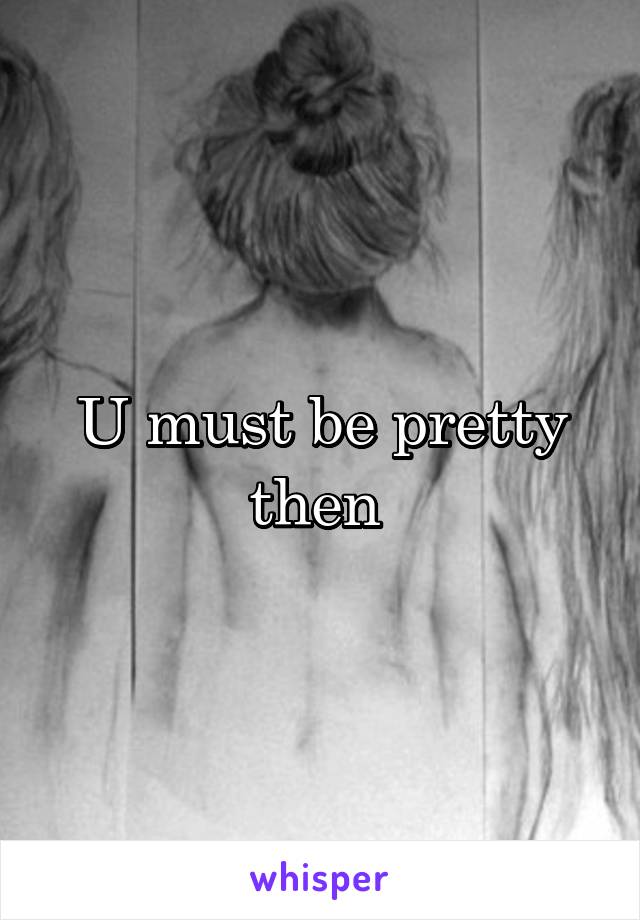 U must be pretty then 