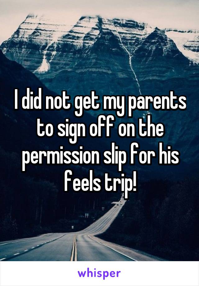 I did not get my parents to sign off on the permission slip for his feels trip!