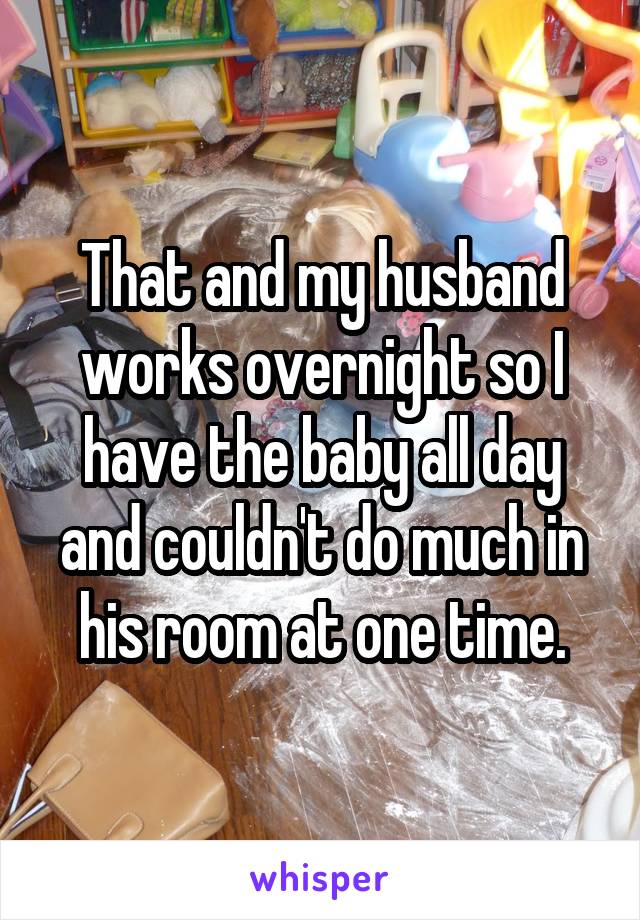 That and my husband works overnight so I have the baby all day and couldn't do much in his room at one time.