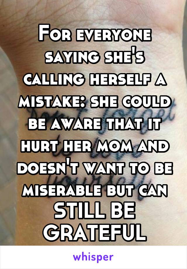 For everyone saying she's calling herself a mistake: she could be aware that it hurt her mom and doesn't want to be miserable but can STILL BE GRATEFUL