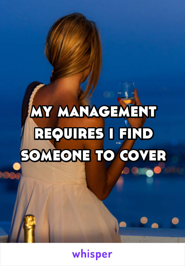 my management requires i find someone to cover