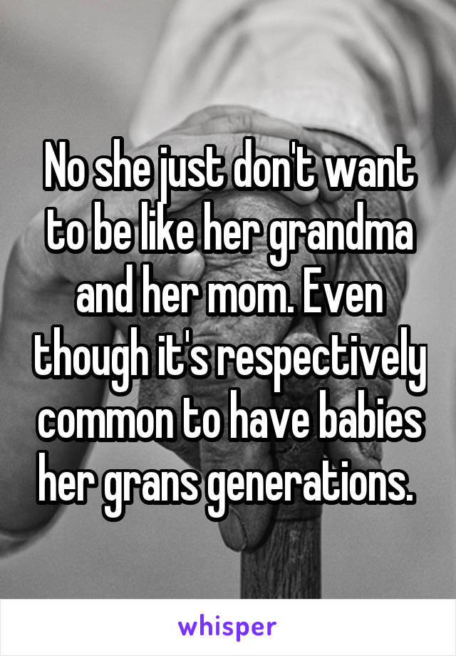 No she just don't want to be like her grandma and her mom. Even though it's respectively common to have babies her grans generations. 