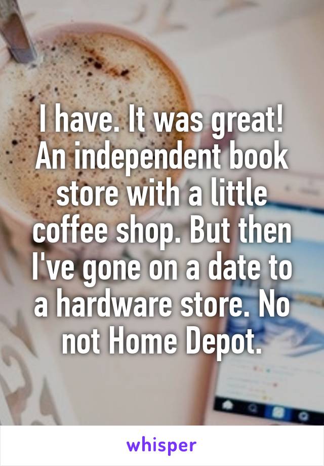 I have. It was great! An independent book store with a little coffee shop. But then I've gone on a date to a hardware store. No not Home Depot.