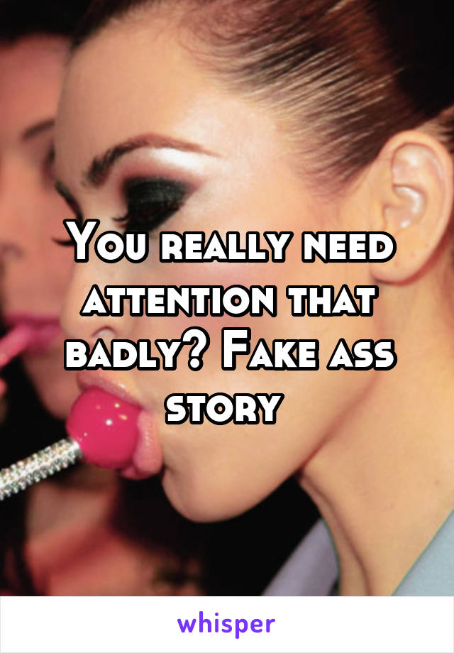 You really need attention that badly? Fake ass story 