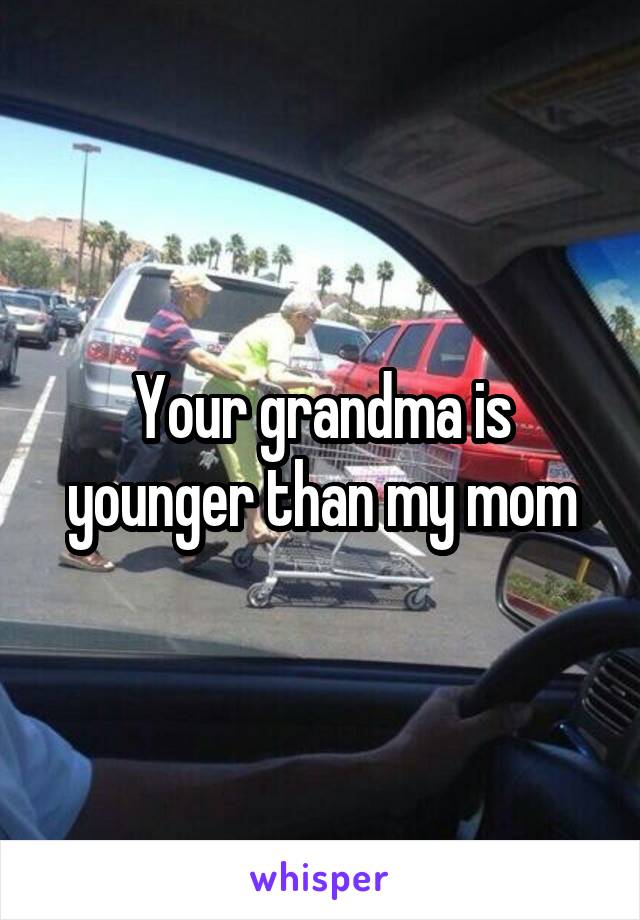 Your grandma is younger than my mom