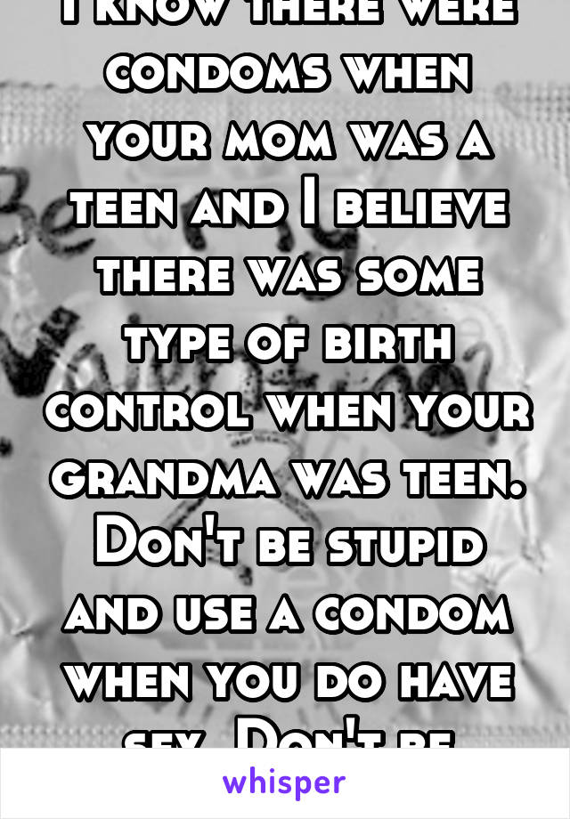 I know there were condoms when your mom was a teen and I believe there was some type of birth control when your grandma was teen. Don't be stupid and use a condom when you do have sex. Don't be dumb!!