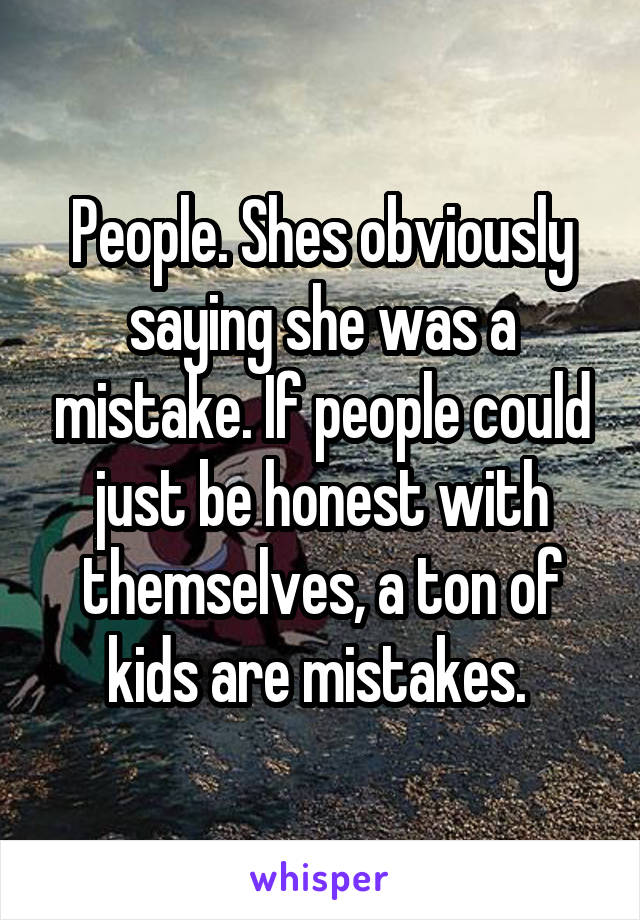 People. Shes obviously saying she was a mistake. If people could just be honest with themselves, a ton of kids are mistakes. 