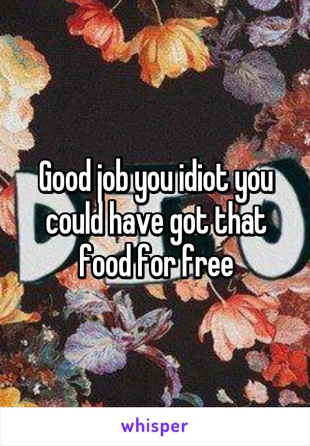 Good job you idiot you could have got that food for free