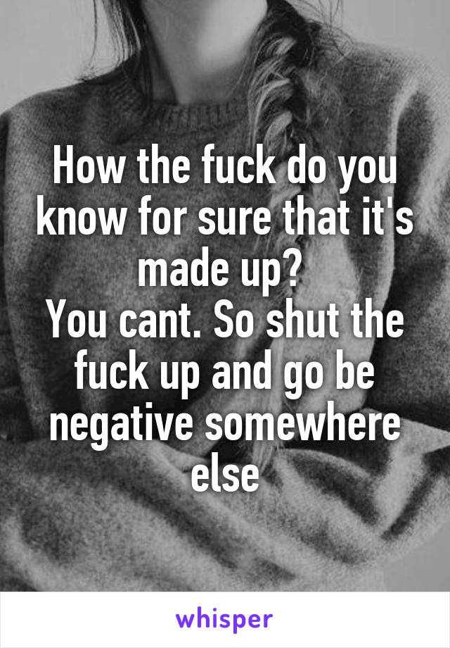 How the fuck do you know for sure that it's made up? 
You cant. So shut the fuck up and go be negative somewhere else