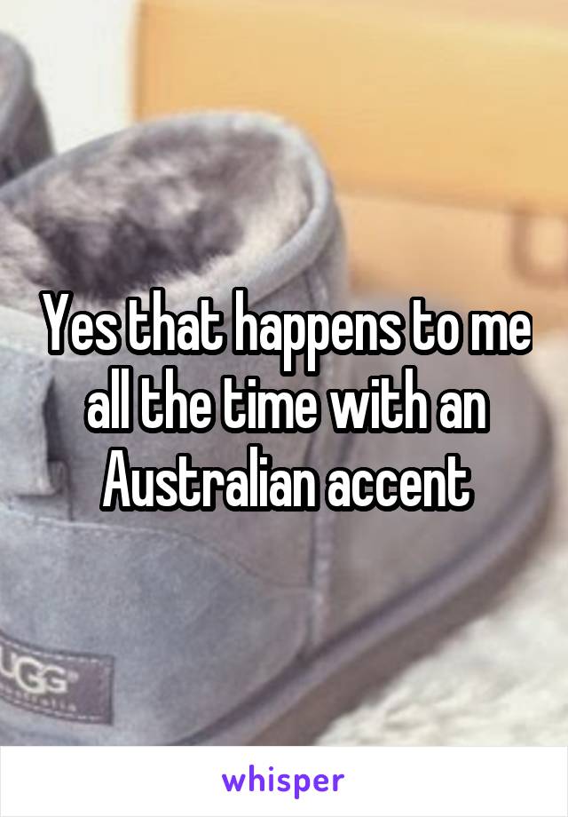 Yes that happens to me all the time with an Australian accent