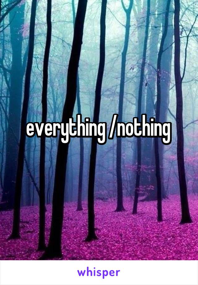 everything /nothing 
