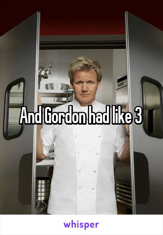 And Gordon had like 3 