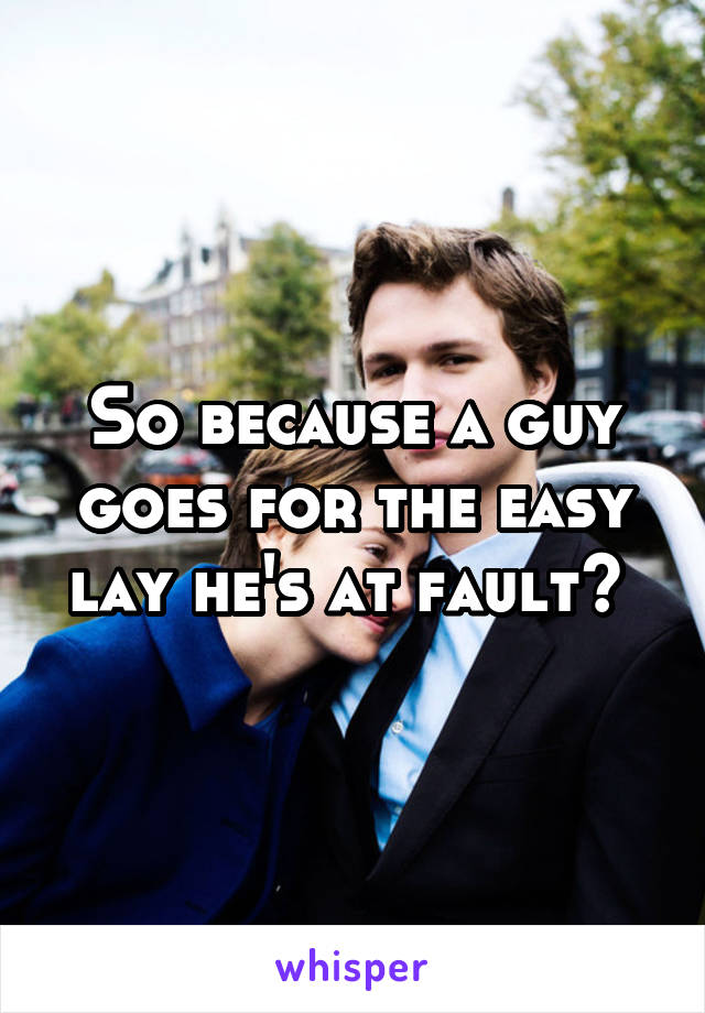 So because a guy goes for the easy lay he's at fault? 