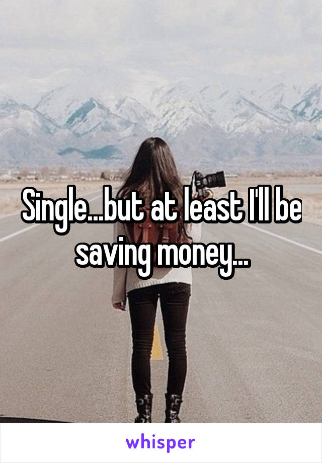 Single...but at least I'll be saving money...